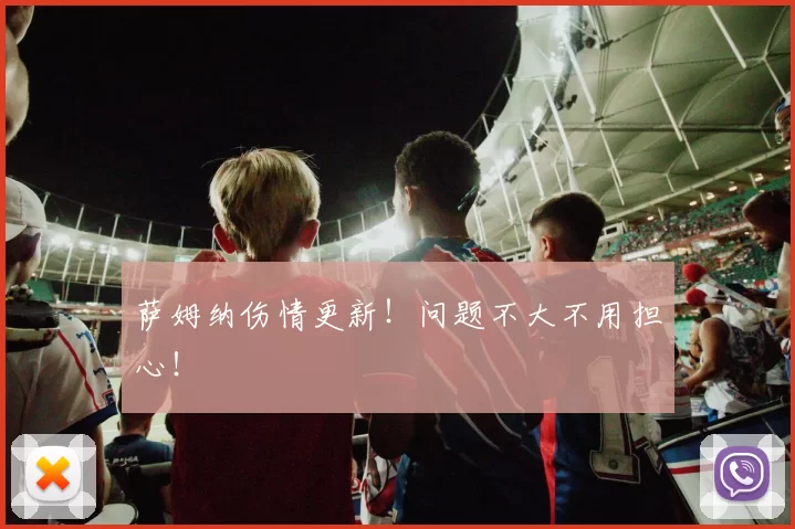 萨姆纳伤情更新!问题不大不用担心!