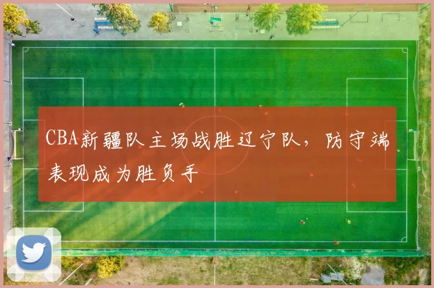 CBA新疆队主场战胜辽宁队，防守端表现成为胜负手