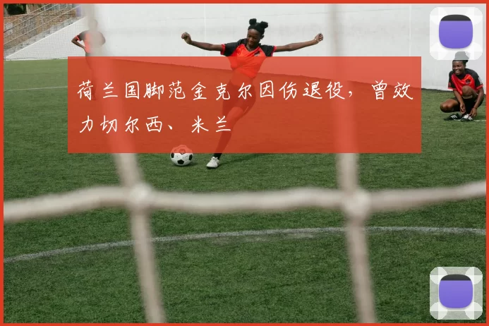 荷兰国脚范金克尔因伤退役,曾效力切尔西、米兰