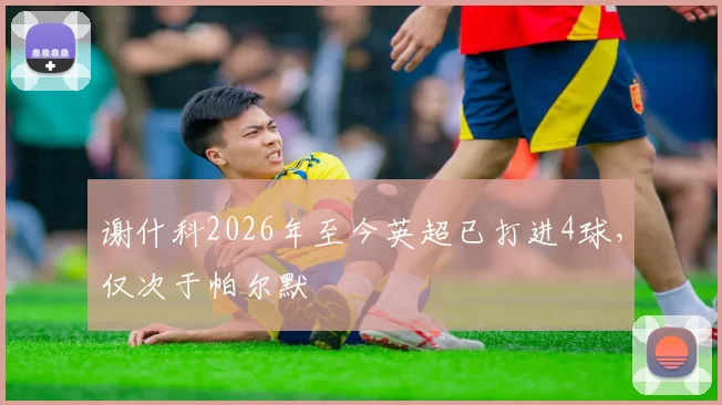 谢什科2026年至今英超已打进4球，仅次于帕尔默
