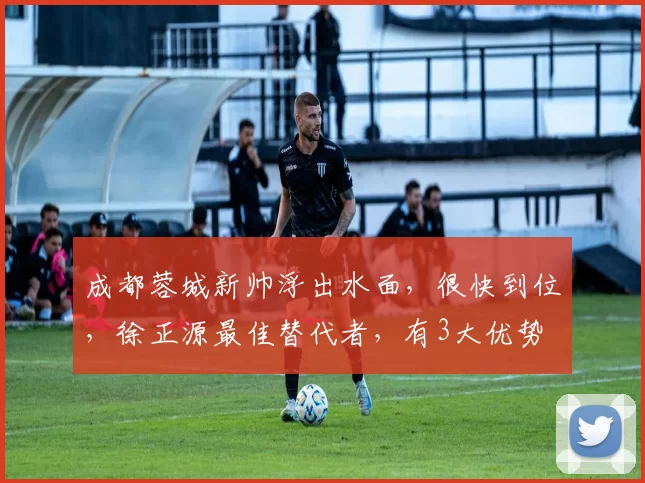 成都蓉城新帅浮出水面,很快到位,徐正源最佳替代者,有3大优势