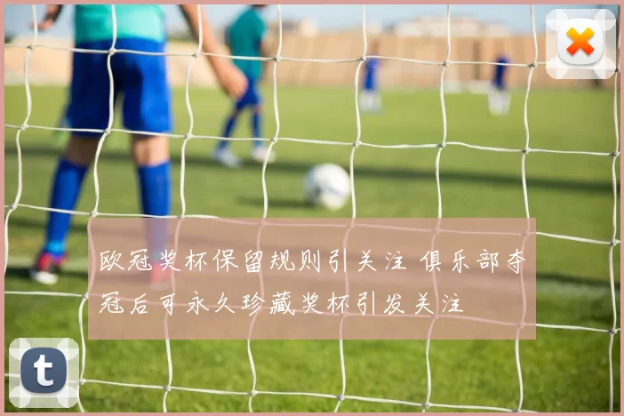 欧冠奖杯保留规则引关注 俱乐部夺冠后可永久珍藏奖杯引发关注