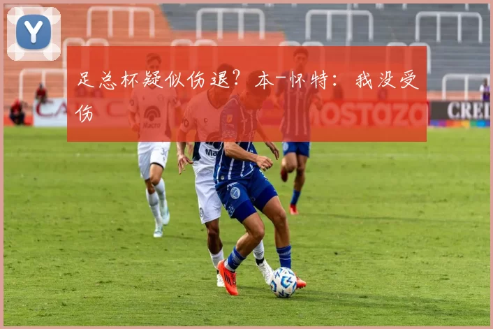 足总杯疑似伤退？本-怀特：我没受伤