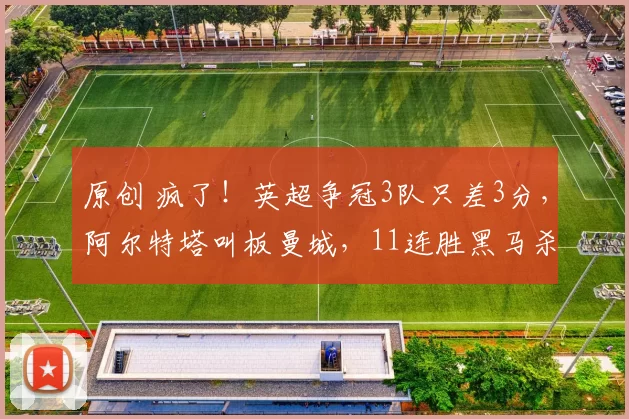 原创 疯了！英超争冠3队只差3分，阿尔特塔叫板曼城，11连胜黑马杀疯要搅局？