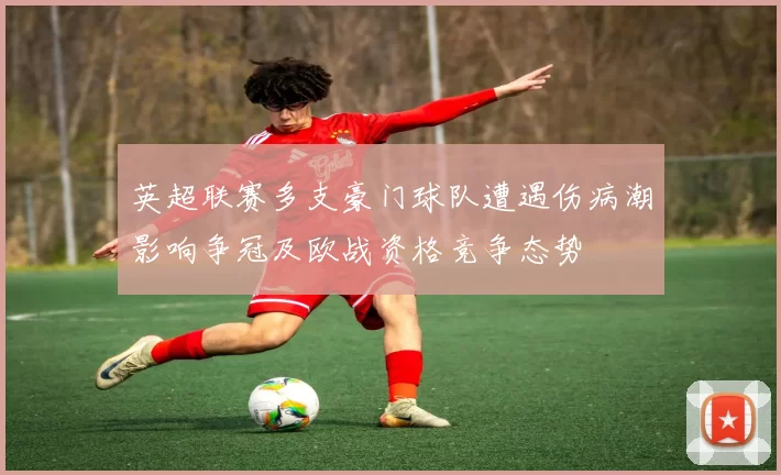 英超联赛多支豪门球队遭遇伤病潮影响争冠及欧战资格竞争态势