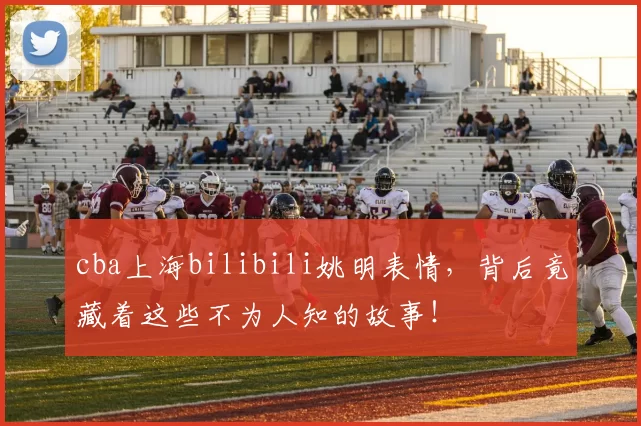 cba上海bilibili姚明表情,背后竟藏着这些不为人知的故事!