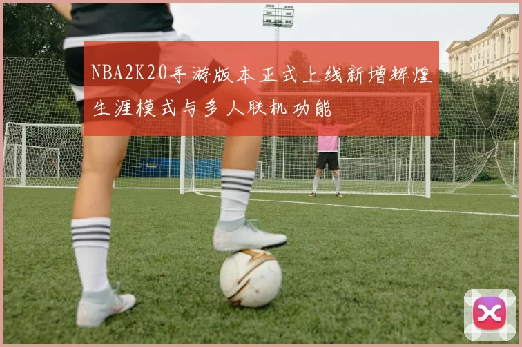 NBA2K20手游版本正式上线新增辉煌生涯模式与多人联机功能