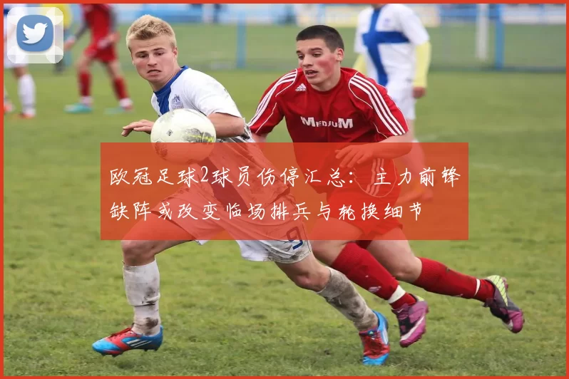 欧冠足球2球员伤停汇总:主力前锋缺阵或改变临场排兵与轮换细节