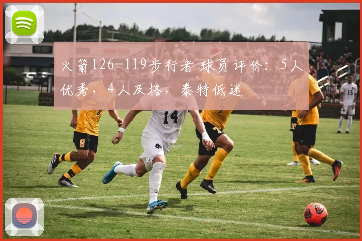 火箭126-119步行者 球员评价：5人优秀，4人及格，泰特低迷