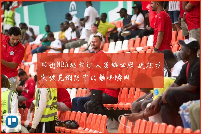 韦德NBA经典过人集锦回顾 迷踪步突破晃倒防守的巅峰瞬间