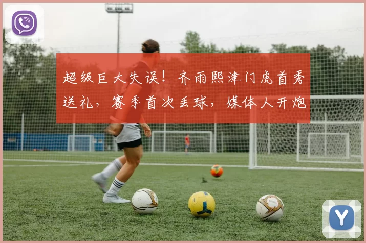 超级巨大失误!齐雨熙津门虎首秀送礼,赛季首次丢球,媒体人开炮