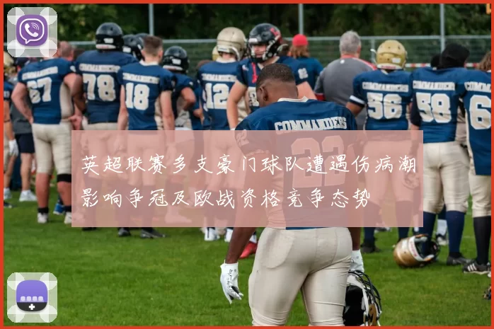 英超联赛多支豪门球队遭遇伤病潮影响争冠及欧战资格竞争态势
