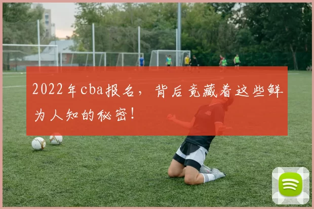 2022年cba报名,背后竟藏着这些鲜为人知的秘密!