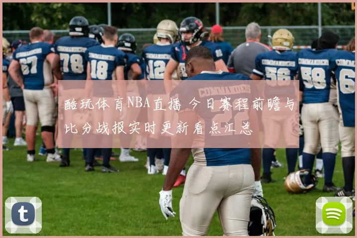 酷玩体育NBA直播 今日赛程前瞻与比分战报实时更新看点汇总