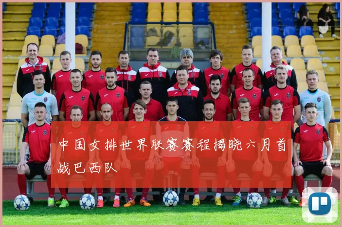 中国女排世界联赛赛程揭晓六月首战巴西队