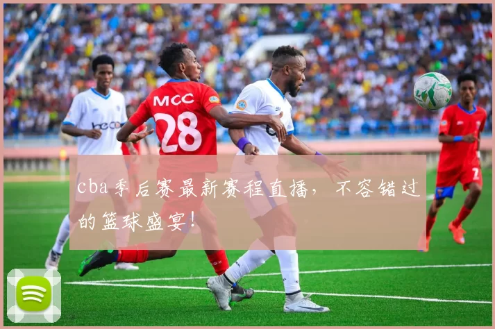 cba季后赛最新赛程直播，不容错过的篮球盛宴！