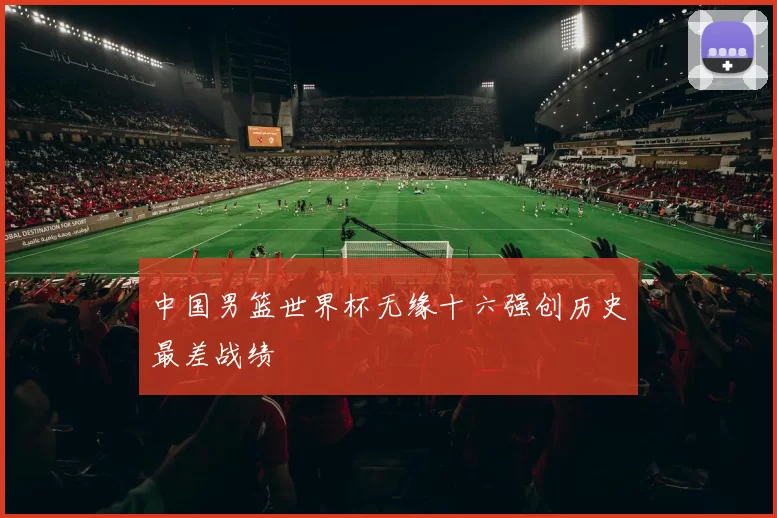 中国男篮世界杯无缘十六强创历史最差战绩