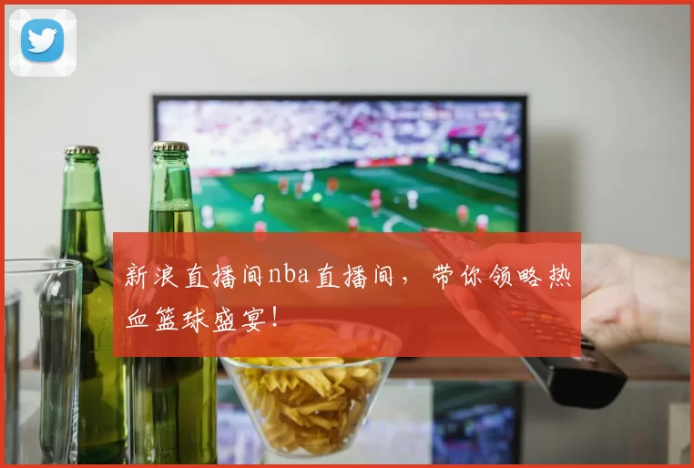 新浪直播间nba直播间，带你领略热血篮球盛宴！