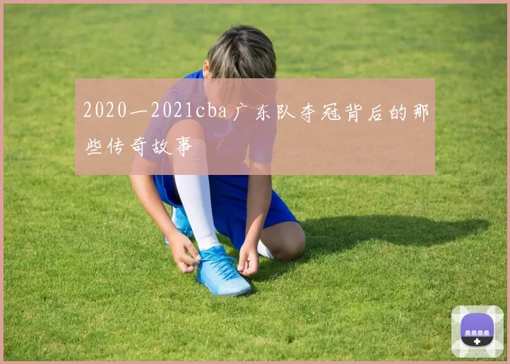 2020一2021cba广东队夺冠背后的那些传奇故事