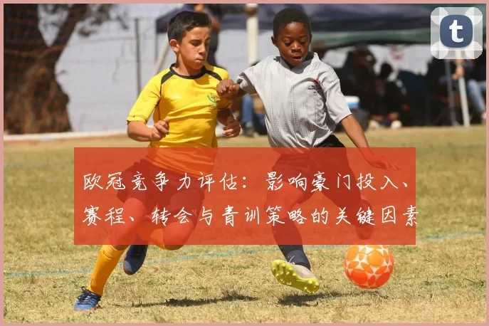 欧冠竞争力评估:影响豪门投入、赛程、转会与青训策略的关键因素