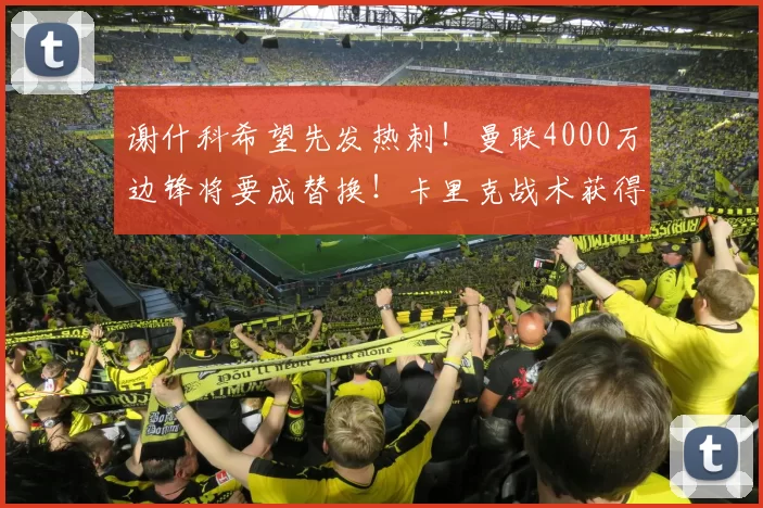 谢什科希望先发热刺!曼联4000万边锋将要成替换!卡里克战术获得赞扬_富勒姆_欧冠_阿森纳