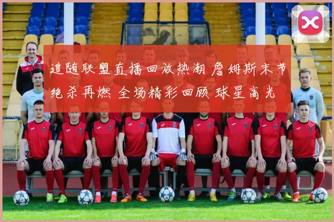 追随联盟直播回放热潮 詹姆斯末节绝杀再燃 全场精彩回顾 球星高光集