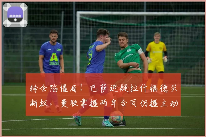 转会陷僵局！巴萨迟疑拉什福德买断权，曼联掌握两年合同仍握主动权_巴塞罗那_欧冠_欧联