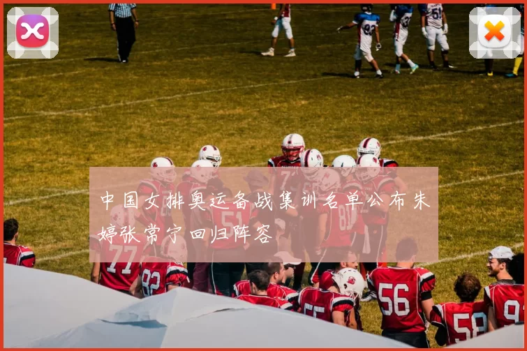 中国女排奥运备战集训名单公布朱婷张常宁回归阵容