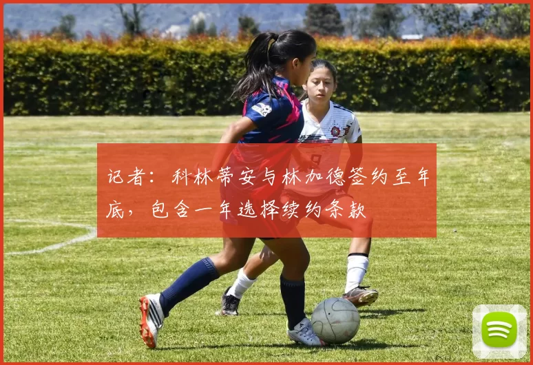 记者：科林蒂安与林加德签约至年底，包含一年选择续约条款