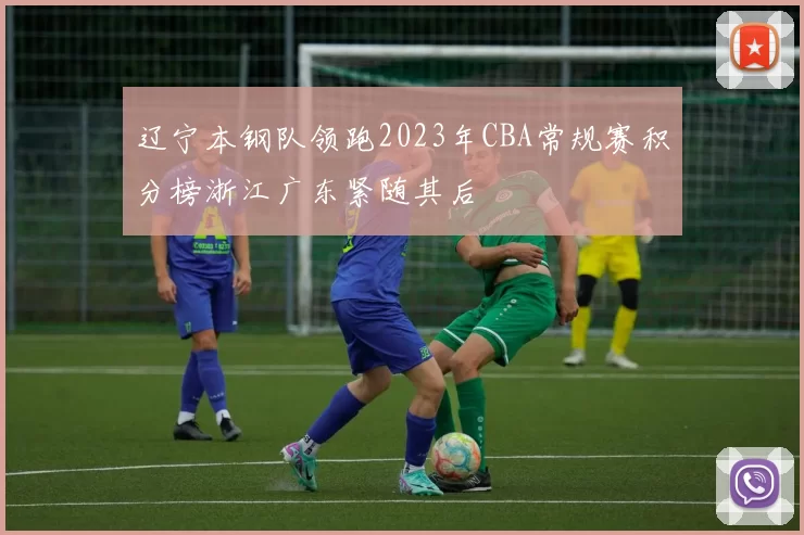 辽宁本钢队领跑2023年CBA常规赛积分榜浙江广东紧随其后