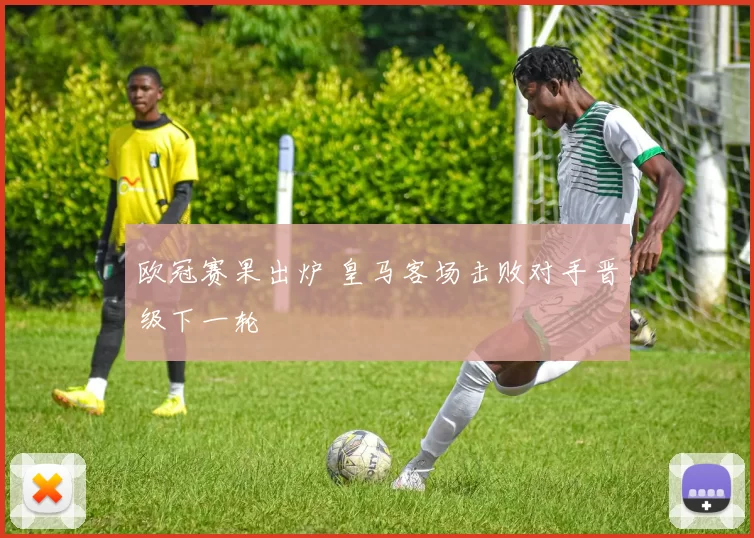 欧冠赛果出炉 皇马客场击败对手晋级下一轮