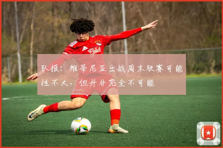 队报：维蒂尼亚出战周末联赛可能性不大，但并非完全不可能