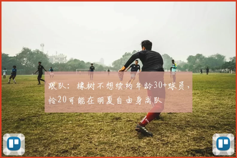 跟队：橡树不想续约年龄30+球员，恰20可能在明夏自由身离队