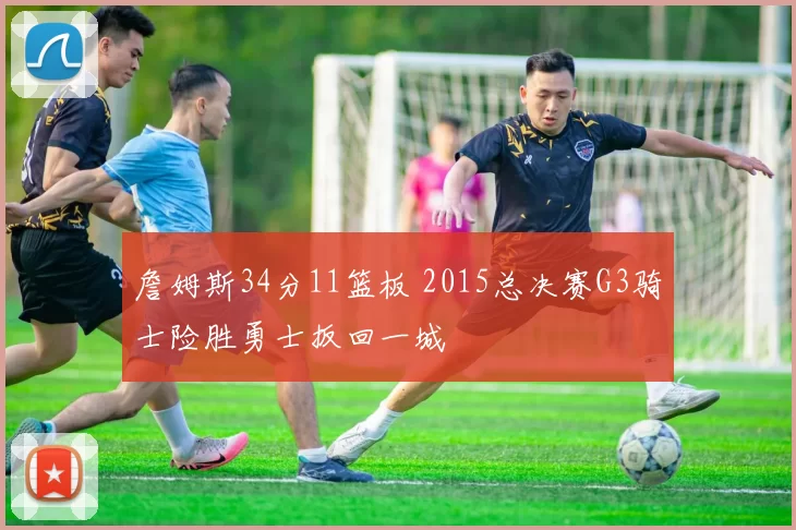 詹姆斯34分11篮板 2015总决赛G3骑士险胜勇士扳回一城