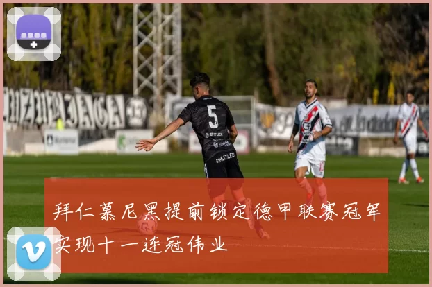 拜仁慕尼黑提前锁定德甲联赛冠军实现十一连冠伟业