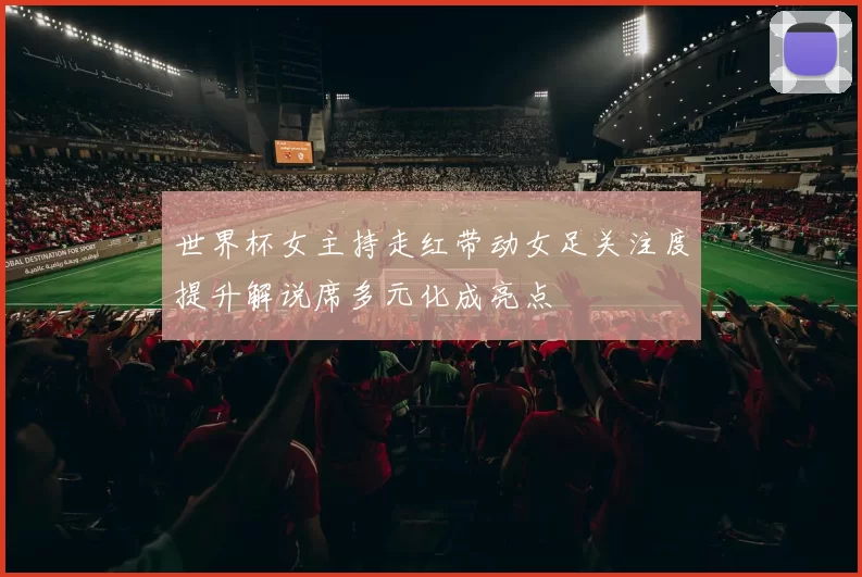 世界杯女主持走红带动女足关注度提升解说席多元化成亮点