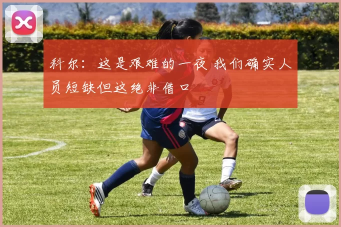 科尔：这是艰难的一夜 我们确实人员短缺但这绝非借口