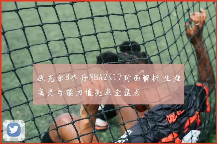 迈克尔B乔丹NBA2K17封面解析 生涯高光与能力值亮点全盘点