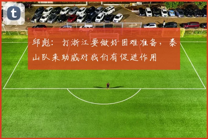 邱彪：打浙江要做好困难准备，泰山队来助威对我们有促进作用