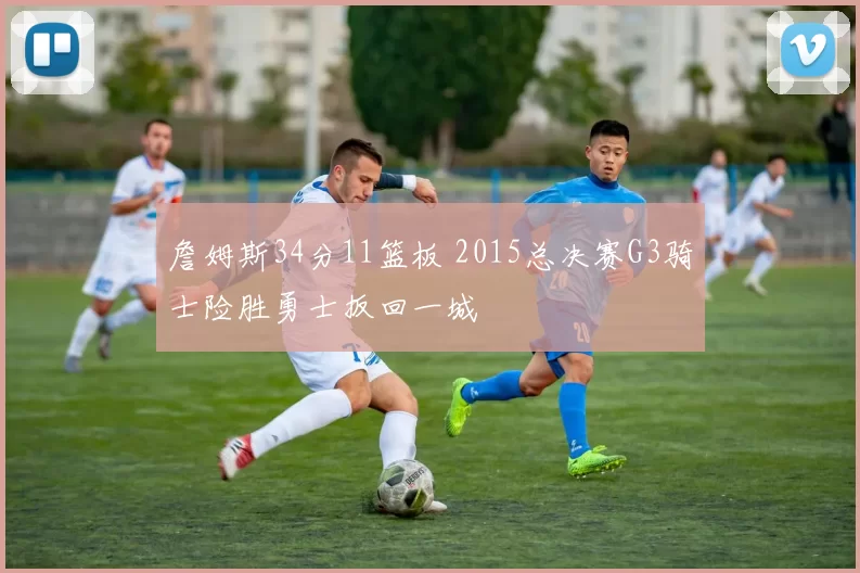 詹姆斯34分11篮板 2015总决赛G3骑士险胜勇士扳回一城