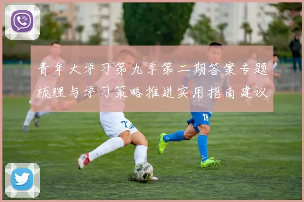 青年大学习第九季第二期答案专题梳理与学习策略推进实用指南建议