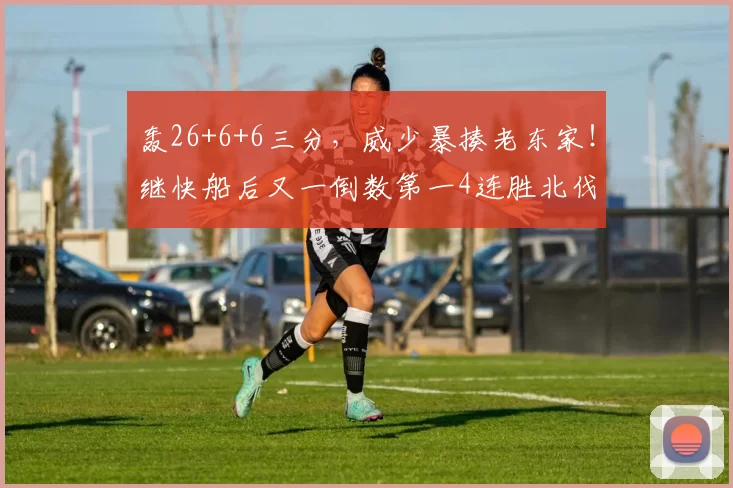 轰26+6+6三分，威少暴揍老东家！继快船后又一倒数第一4连胜北伐