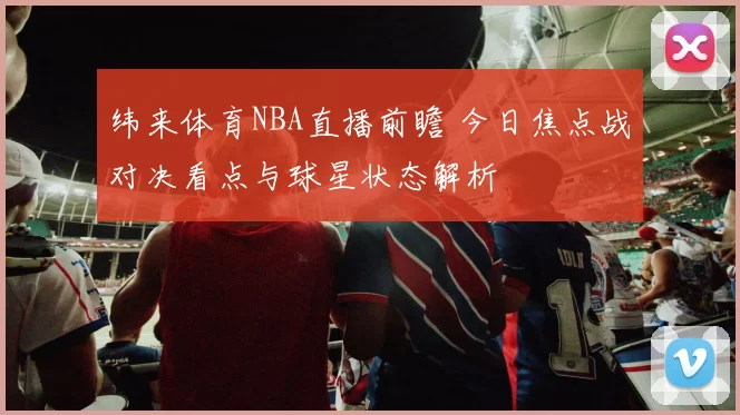 纬来体育NBA直播前瞻 今日焦点战对决看点与球星状态解析