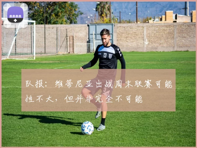 队报：维蒂尼亚出战周末联赛可能性不大，但并非完全不可能