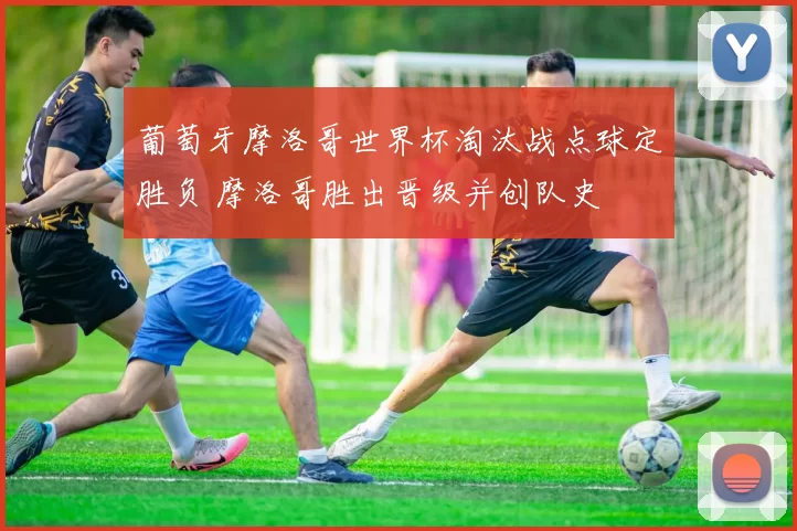 葡萄牙摩洛哥世界杯淘汰战点球定胜负 摩洛哥胜出晋级并创队史